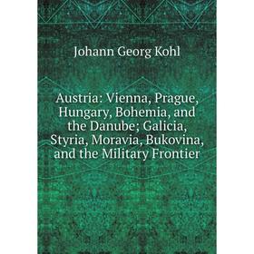 

Книга Austria: Vienna, Prague, Hungary, Bohemia, and the Danube; Galicia, Styria, Moravia, Bukovina, and the Military Frontier. Kohl Johann Georg