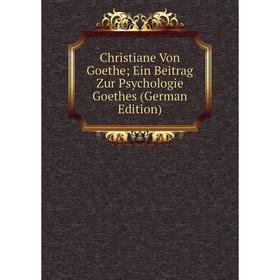 

Книга Christiane Von Goethe; Ein Beitrag Zur Psychologie Goethes (German Edition)