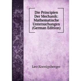 

Книга Die Principien Der Mechanik: Mathematische Untersuchungen (German Edition). Leo Koenigsberger