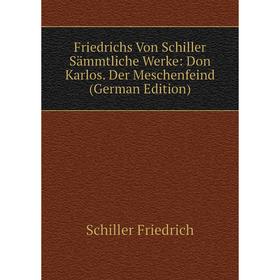 

Книга Friedrichs Von Schiller Sämmtliche Werke: Don Karlos. Der Meschenfeind (German Edition). Schiller Friedrich
