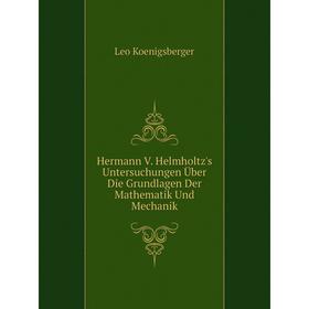 

Книга Hermann V. Helmholtz's Untersuchungen Über Die Grundlagen Der Mathematik Und Mechanik. Leo Koenigsberger