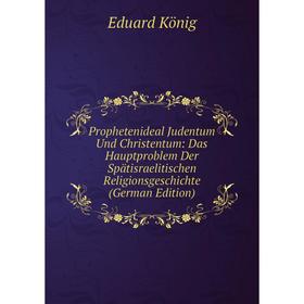 

Книга Prophetenideal Judentum Und Christentum: Das Hauptproblem Der Spätisraelitischen Religionsgeschichte (German Edition). Eduard König