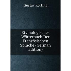 

Книга Etymologisches Wörterbuch Der Französischen Sprache (German Edition). Gustav Körting