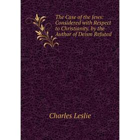 

Книга The Case of the Jews: Considered with Respect to Christianity. by the Author of Deism Refuted. Charles Leslie