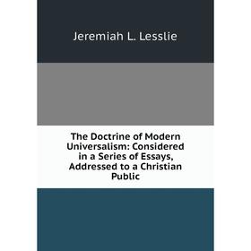 

Книга The Doctrine of Modern Universalism: Considered in a Series of Essays, Addressed to a Christian Public. Jeremiah L. Lesslie