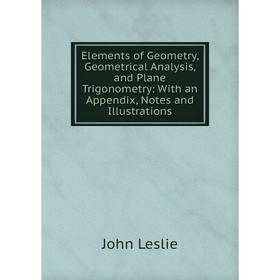 

Книга Elements of Geometry, Geometrical Analysis, and Plane Trigonometry: With an Appendix, Notes and Illustrations. John Leslie