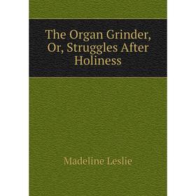 

Книга The Organ Grinder, Or, Struggles After Holiness. Leslie Madeline