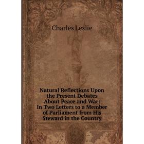 

Книга Natural Reflections Upon the Present Debates About Peace and War: In Two Letters to a Member of Parliament from His Steward in the country