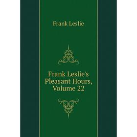 

Книга Frank Leslie's Pleasant Hours, Volume 22. Frank Leslie