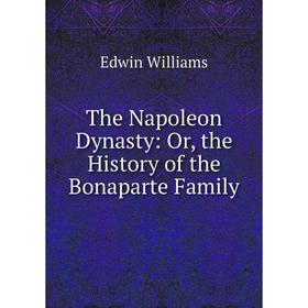 

Книга The Napoleon Dynasty: Or, the History of the Bonaparte Family. Edwin Williams