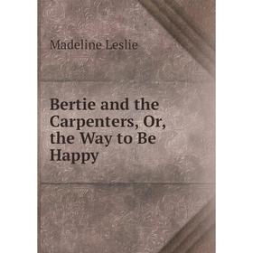 

Книга Bertie and the Carpenters, Or, the Way to Be Happy. Leslie Madeline