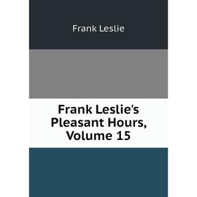 

Книга Frank Leslie's Pleasant Hours, Volume 15. Frank Leslie
