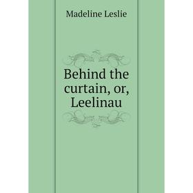 

Книга Behind the curtain, or, Leelinau. Leslie Madeline
