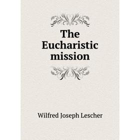 

Книга The Eucharistic mission. Wilfred Joseph Lescher