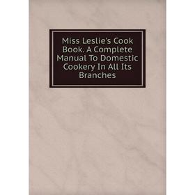 

Книга Miss Leslie's Cook Book A Complete Manual To Domestic Cookery In All Its Branches
