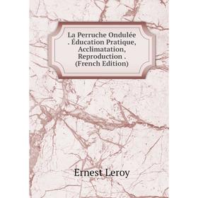 

Книга La Perruche Ondulée. Éducation Pratique, Acclimatation, Reproduction