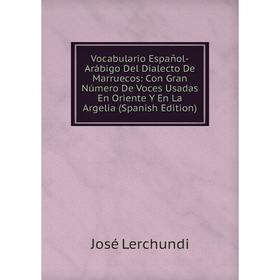

Книга Vocabulario Español-Arábigo Del Dialecto De Marruecos: Con Gran Número De Voces Usadas En Oriente Y En La Argelia (Spanish Edition). José Lerchu
