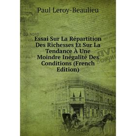 

Книга Essai Sur La Répartition Des Richesses Et Sur La Tendance À Une Moindre Inégalité Des Conditions (French Edition). Paul Leroy-Beaulieu