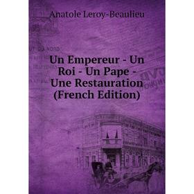 

Книга Un Empereur - Un Roi - Un Pape - Une Restauration (French Edition). Anatole Leroy-Beaulieu