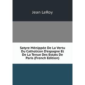 

Книга Satyre Ménippée De La Vertu Du Catholicon D'espagne Et De La Tenue Des Estats De Paris (French Edition). Jean LeRoy