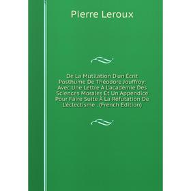 

Книга De La Mutilation D'un Écrit Posthume De Théodore Jouffroy: Avec Une Lettre À L'académie Des Sciences Morales Et Un Appendice Pour Faire Suite À
