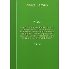 

Книга De L'humanité, De Son Principe Et De Son Avenir: Où Se Trouve Exposée La Vraie Définition De La Religion Et Où L'on Explique Le Sens