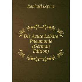 

Книга Die Acute Lobäre Pneumonie (German Edition). Raphaël Lépine