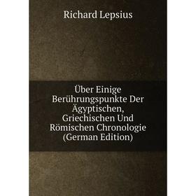 

Книга Über Einige Berührungspunkte Der Ägyptischen, Griechischen Und Römischen Chronologie (German Edition). Richard Lepsius