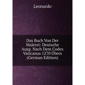 

Книга Das Buch Von Der Malerei: Deutsche Ausg. Nach Dem Codex Vaticanus 1270 Übers (German Edition). Leonardo