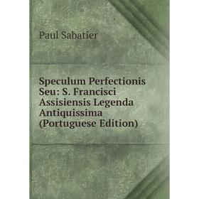 

Книга Speculum Perfectionis Seu: S. Francisci Assisiensis Legenda Antiquissima (Portuguese Edition). Paul Sabatier