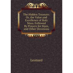 

Книга The Hidden Treasure: Or, the Value and Excellence of Holy Mass. Followed By Prayers for Mass, and Other Devotions. Leonard