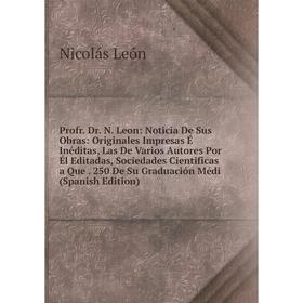 

Книга Profr. Dr. N. Leon: Noticia De Sus Obras: Originales Impresas É Inéditas, Las De Varios Autores Por Él Editadas, Sociedades Cientificas a Que