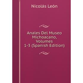 

Книга Anales Del Museo Michoacano, Volumes 1-3 (Spanish Edition). Nicolás León