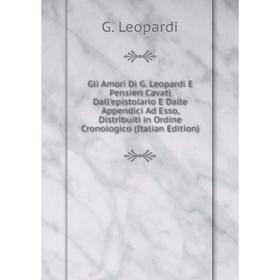 

Книга Gli Amori Di G. Leopardi E Pensieri Cavati Dall'epistolario E Dalle Appendici Ad Esso, Distribuiti in Ordine Cronologico