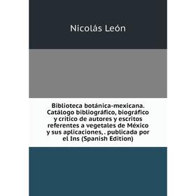 

Книга Biblioteca botánica-mexicana. Catálogo bibliográfico, biográfico y crítico de autores y escritos referentes a vegetales de México y sus aplicaci