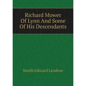 

Книга Richard Mower Of Lynn And Some Of His Descendants. Smith Edward Leodore