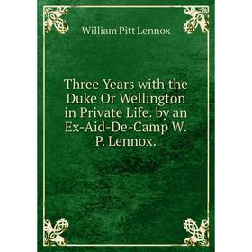 

Книга Three Years with the Duke Or Wellington in Private Life. by an Ex-Aid-De-Camp W.P. Lennox. William Pitt Lennox