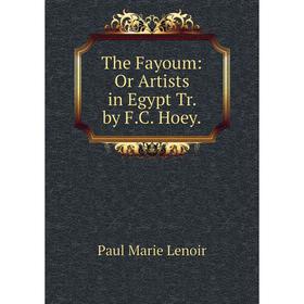 

Книга The Fayoum: Or Artists in Egypt Tr. by F.C. Hoey. Paul Marie Lenoir