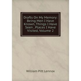 

Книга Drafts On My Memory: Being Men I Have Known, Things I Have Seen , Places I Have Visited, Volume 2. William Pitt Lennox