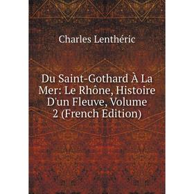 

Книга Du Saint-Gothard À La Mer: Le Rhône, Histoire D'un Fleuve, Volume 2 (French Edition). Charles Lenthéric