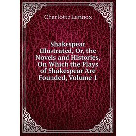 

Книга Shakespear Illustrated, Or, the Novels and Histories, On Which the Plays of Shakespear Are Founded, Volume 1. Charlotte Lennox