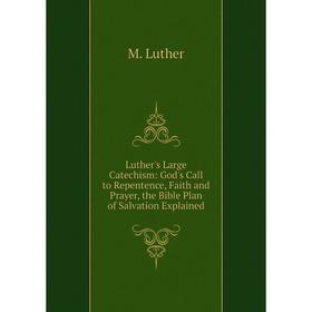 

Книга Luther's Large Catechism: God's Call to Repentence, Faith and Prayer, the Bible Plan of Salvation Explained