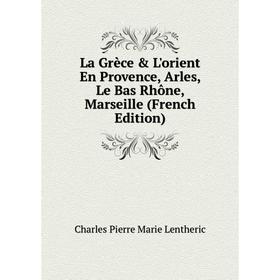 

Книга La Grèce & L'orient En Provence, Arles, Le Bas Rhône, Marseille