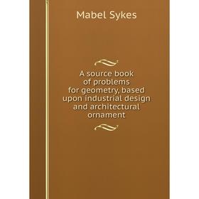 

Книга A source book of problems for geometry, based upon industrial design and architectural ornament. Mabel Sykes