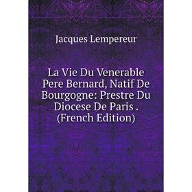 

Книга La Vie Du Venerable Pere Bernard, Natif De Bourgogne: Prestre Du Diocese De Paris