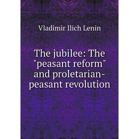 

Книга The jubilee: The peasant reform and proletarian-peasant revolution. Vladimir Ilich Lenin