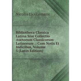

Книга Bibliotheca Classica Latina Sive Collectio Auctorum Classicorum Latinorum .: Cum Notis Et Indicibus, Volume 5 (Latin Edition). Nicolas Eloi Lema