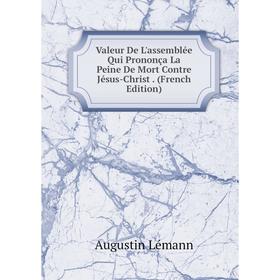 

Книга Valeur De L'assemblée Qui Prononça La Peine De Mort Contre Jésus-Christ. (French Edition). Augustin Lémann