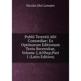 

Книга Publii Terentii Afri Comoediae: Ex Optimarum Editionum Textu Recensitae, Volume 2, Nbsp; Part 1 (Latin Edition). Nicolas Eloi Lemaire