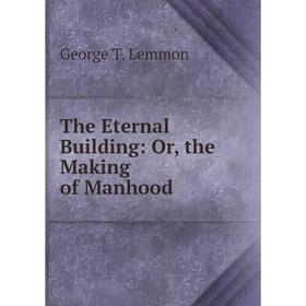 

Книга The Eternal Building: Or, the Making of Manhood. George T. Lemmon